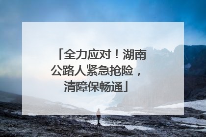 全力应对！湖南公路人紧急抢险，清障保畅通