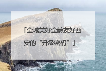 全域美好全龄友好西安的“升级密码”