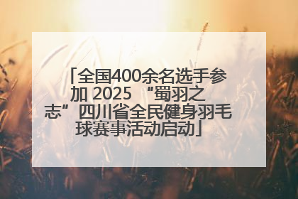 全国400余名选手参加 2025 “蜀羽之志”四川省全民健身羽毛球赛事活动启动