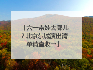 六一带娃去哪儿？北京东城演出清单请查收→