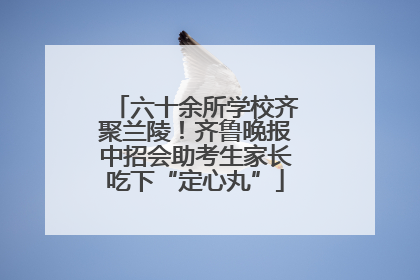 六十余所学校齐聚兰陵！齐鲁晚报中招会助考生家长吃下“定心丸”