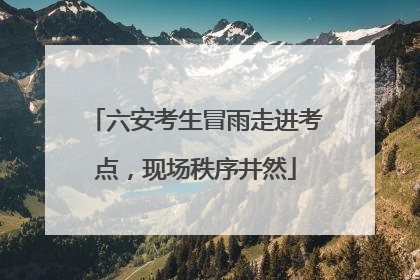 六安考生冒雨走进考点，现场秩序井然