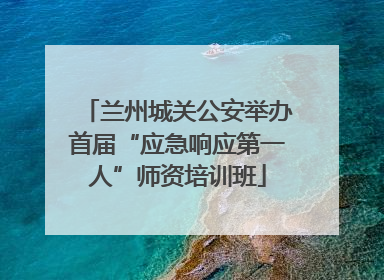 兰州城关公安举办首届“应急响应第一人”师资培训班