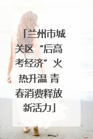 兰州市城关区“后高考经济”火热升温 青春消费释放新活力