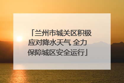 兰州市城关区积极应对降水天气 全力保障城区安全运行