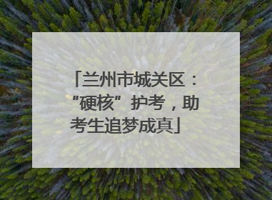 兰州市城关区：“硬核”护考，助考生追梦成真