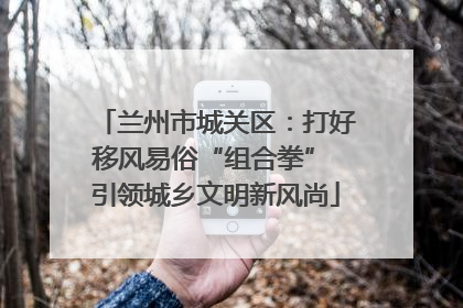 兰州市城关区：打好移风易俗“组合拳” 引领城乡文明新风尚