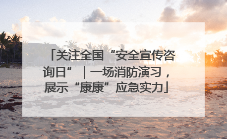 关注全国“安全宣传咨询日”｜一场消防演习，展示“康康”应急实力