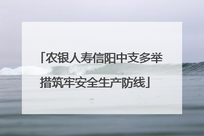 农银人寿信阳中支多举措筑牢安全生产防线