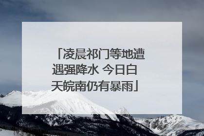 凌晨祁门等地遭遇强降水 今日白天皖南仍有暴雨
