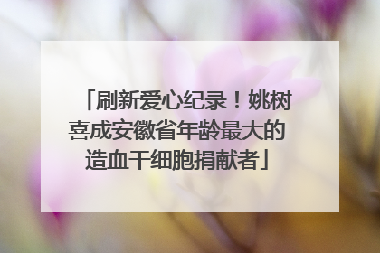 刷新爱心纪录！姚树喜成安徽省年龄最大的造血干细胞捐献者