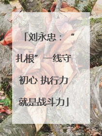 刘永忠：“扎根”一线守初心 执行力就是战斗力