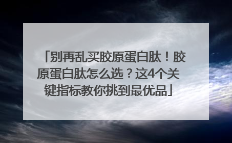 别再乱买胶原蛋白肽！胶原蛋白肽怎么选？这4个关键指标教你挑到最优品