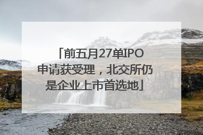 前五月27单IPO申请获受理，北交所仍是企业上市首选地