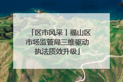 区市风采丨福山区市场监管局三维驱动执法质效升级