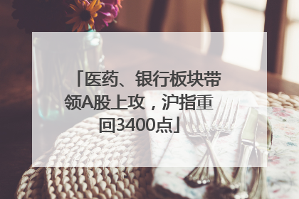 医药、银行板块带领A股上攻，沪指重回3400点