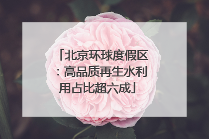 北京环球度假区：高品质再生水利用占比超六成