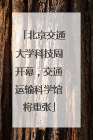 北京交通大学科技周开幕，交通运输科学馆将重张
