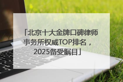 北京十大金牌口碑律师事务所权威TOP排名，2025备受瞩目