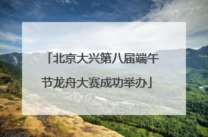 北京大兴第八届端午节龙舟大赛成功举办
