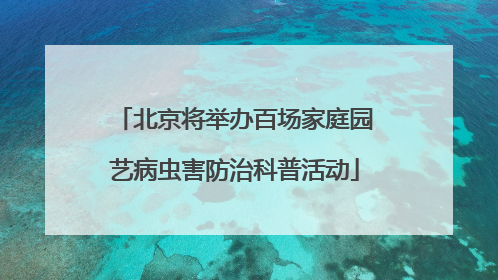 北京将举办百场家庭园艺病虫害防治科普活动