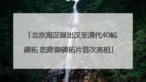 北京海淀展出汉至清代40幅碑拓 乾隆御碑拓片首次亮相