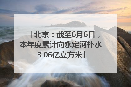 北京：截至6月6日，本年度累计向永定河补水3.06亿立方米
