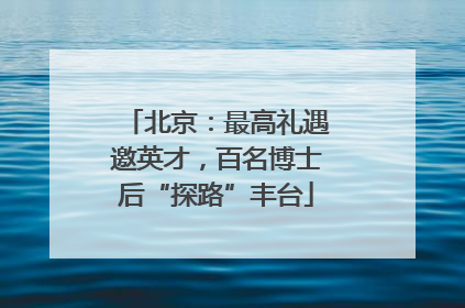 北京：最高礼遇邀英才，百名博士后“探路”丰台