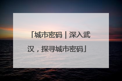 城市密码｜深入武汉，探寻城市密码