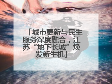城市更新与民生服务深度融合，江苏“地下长城”焕发新生机