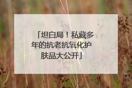 坦白局！私藏多年的抗老抗氧化护肤品大公开
