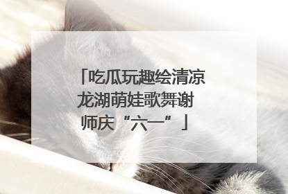 吃瓜玩趣绘清凉 龙湖萌娃歌舞谢师庆“六一”