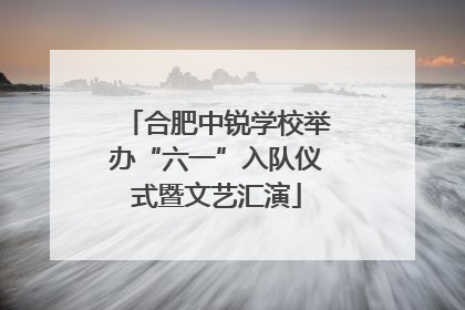合肥中锐学校举办“六一”入队仪式暨文艺汇演