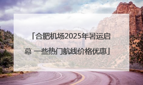 合肥机场2025年暑运启幕 一些热门航线价格优惠