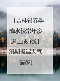 吉林省春季降水较常年多逾三成 预计汛期极端天气偏多