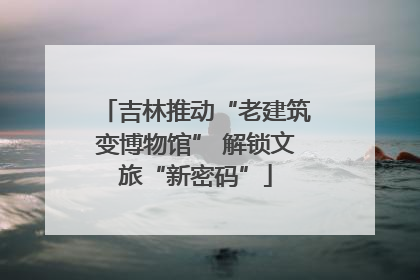 吉林推动“老建筑变博物馆” 解锁文旅“新密码”