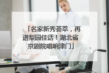 名家新秀荟萃，再谱梨园佳话！湖北省京剧院唱响津门