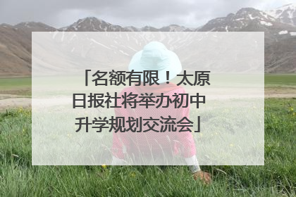 名额有限！太原日报社将举办初中升学规划交流会