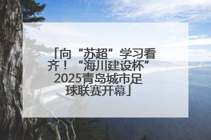 向“苏超”学习看齐！“海川建设杯”2025青岛城市足球联赛开幕