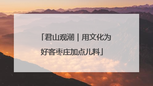 君山观潮｜用文化为好客枣庄加点儿料