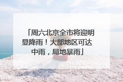 周六北京全市将迎明显降雨！大部地区可达中雨，局地暴雨