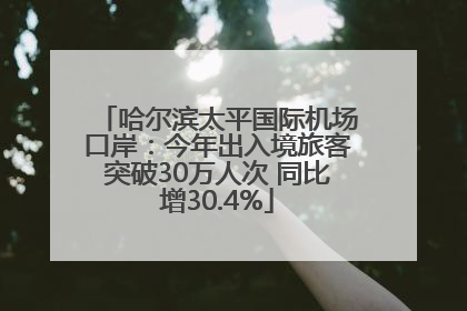 哈尔滨太平国际机场口岸：今年出入境旅客突破30万人次 同比增30.4%