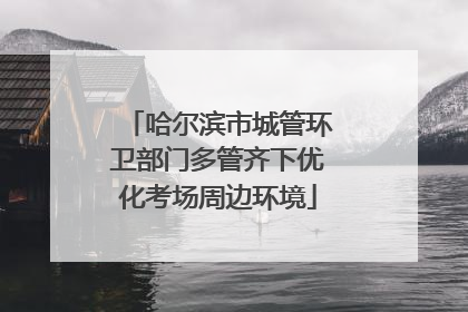哈尔滨市城管环卫部门多管齐下优化考场周边环境