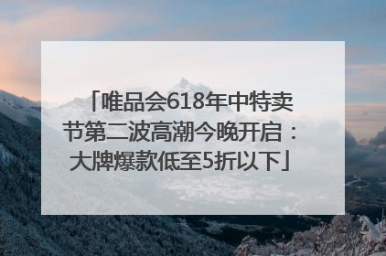 唯品会618年中特卖节第二波高潮今晚开启：大牌爆款低至5折以下