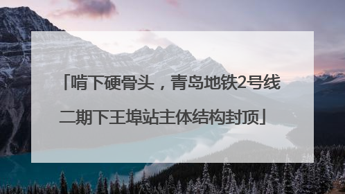 啃下硬骨头，青岛地铁2号线二期下王埠站主体结构封顶