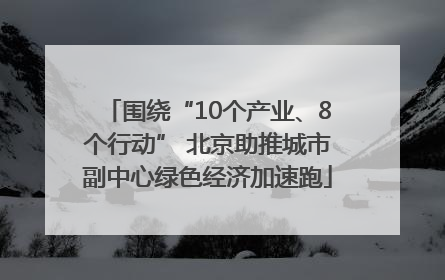 围绕“10个产业、8个行动” 北京助推城市副中心绿色经济加速跑
