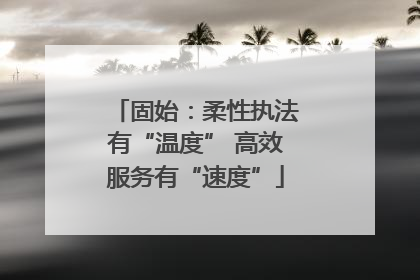 固始：柔性执法有“温度” 高效服务有“速度”