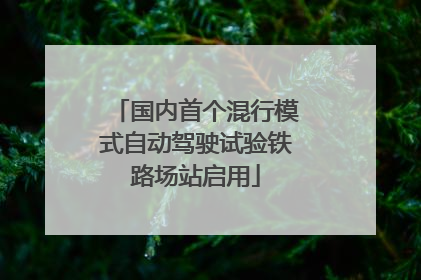 国内首个混行模式自动驾驶试验铁路场站启用