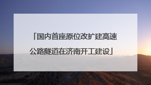 国内首座原位改扩建高速公路隧道在济南开工建设