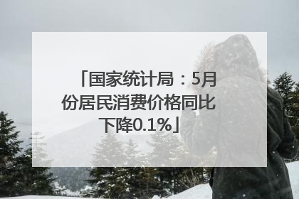 国家统计局：5月份居民消费价格同比下降0.1%